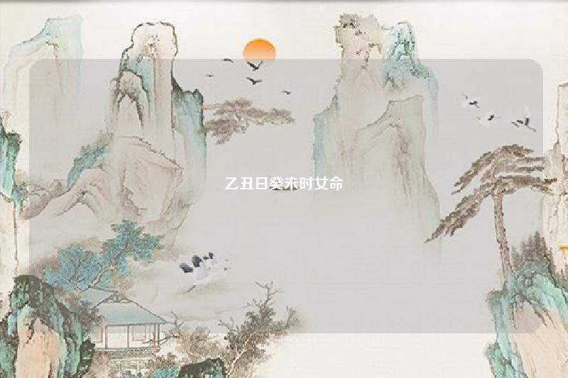 乙丑日癸未时女命 乙丑日柱癸未时女命 命理 第1张 乙丑日癸未时女命 乙丑日柱癸未时女命 命理 第1张