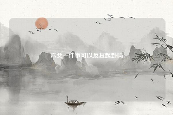 六爻一件事可以反复起卦吗 六爻问事卦 命理 第1张 六爻一件事可以反复起卦吗 六爻问事卦 命理 第1张