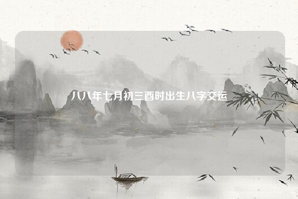 八八年七月初三酉时出生八字交运,农历八月初七出生的人命运如何 命理 第1张 八八年七月初三酉时出生八字交运,农历八月初七出生的人命运如何 命理 第1张