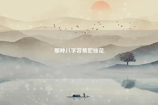 那种八字容易犯桃花,根据八字怎么看一个人犯桃花 命理 第1张 那种八字容易犯桃花,根据八字怎么看一个人犯桃花 命理 第1张