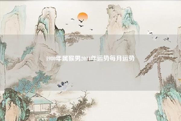 1980年属猴男2024年运势每月运势,1980年属猴的 命理 第1张 1980年属猴男2024年运势每月运势,1980年属猴的 命理 第1张