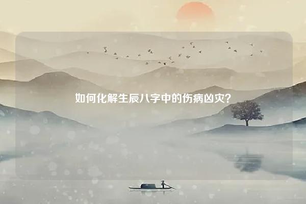 如何化解生辰八字中的伤病凶灾? 如何化解生辰八字中的伤病凶灾呢 命理 第1张 如何化解生辰八字中的伤病凶灾? 如何化解生辰八字中的伤病凶灾呢 命理 第1张