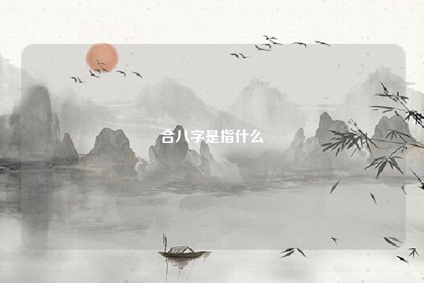 合八字是指什么 合八字是合什么 命理 第1张 合八字是指什么 合八字是合什么 命理 第1张