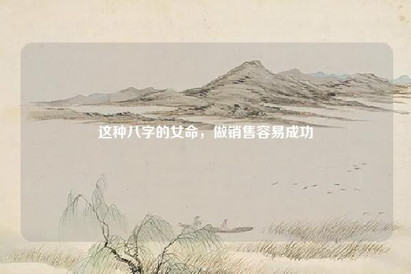 这种八字的女命,做销售容易成功,八字木旺做销售 命理 第1张 这种八字的女命,做销售容易成功,八字木旺做销售 命理 第1张