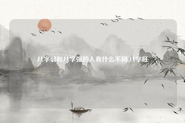 八字弱和八字强的人有什么不同,八字旺 平 弱 命理 第1张 八字弱和八字强的人有什么不同,八字旺 平 弱 命理 第1张