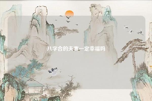 八字合的夫妻一定幸福吗 八字看夫妻恩爱 命理 第1张 八字合的夫妻一定幸福吗 八字看夫妻恩爱 命理 第1张