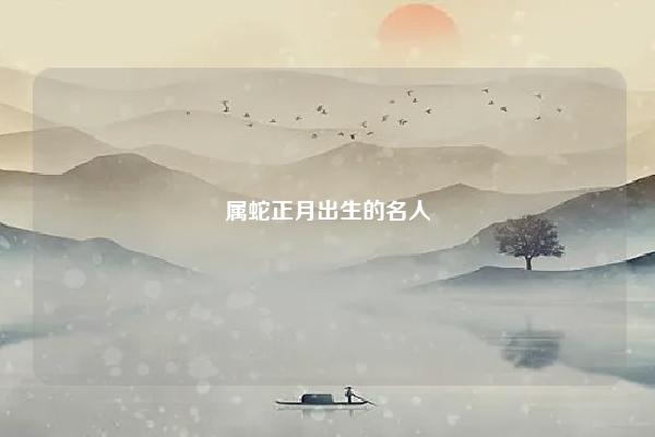 属蛇正月出生的名人 属蛇6月出生的名人都有谁? 命理 第1张 属蛇正月出生的名人 属蛇6月出生的名人都有谁? 命理 第1张