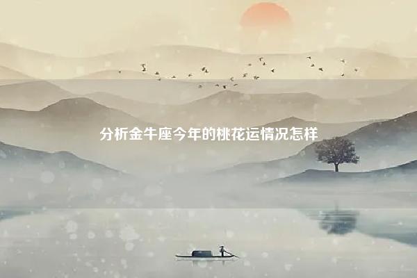 分析金牛座今年的桃花运情况怎样 金牛座今年的桃花运势 命理 第1张 分析金牛座今年的桃花运情况怎样 金牛座今年的桃花运势 命理 第1张