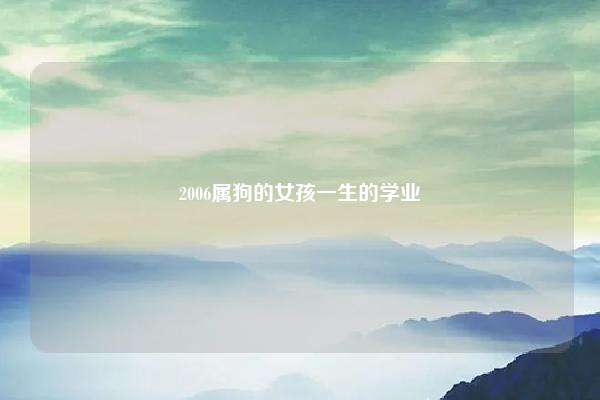 2006属狗的女孩一生的学业,2006属狗女孩一生学业运 命理 第1张 2006属狗的女孩一生的学业,2006属狗女孩一生学业运 命理 第1张