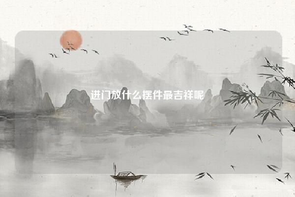 进门放什么摆件最吉祥呢,进门放什么摆件最吉祥? 命理 第1张 进门放什么摆件最吉祥呢,进门放什么摆件最吉祥? 命理 第1张