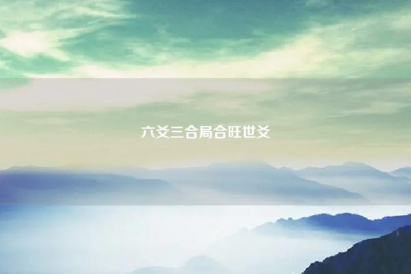 六爻三合局合旺世爻 六爻爻过旺 命理 第1张 六爻三合局合旺世爻 六爻爻过旺 命理 第1张
