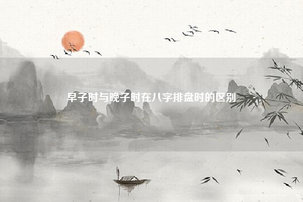 早子时与晚子时在八字排盘时的区别,晚子时八字怎么看 命理 第1张 早子时与晚子时在八字排盘时的区别,晚子时八字怎么看 命理 第1张
