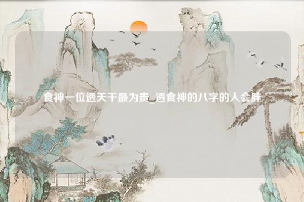 食神一位透天干最为贵 透食神的八字的人会胖 透伤官的会瘦吗 命理 第1张 食神一位透天干最为贵 透食神的八字的人会胖 透伤官的会瘦吗 命理 第1张