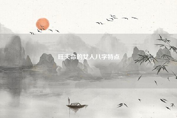 旺夫命的女人八字特点 旺夫命女人八字特点 命理 第1张 旺夫命的女人八字特点 旺夫命女人八字特点 命理 第1张