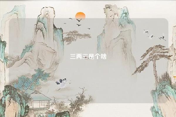 三两三是个啥 三两三到底是个啥 命理 第1张 三两三是个啥 三两三到底是个啥 命理 第1张