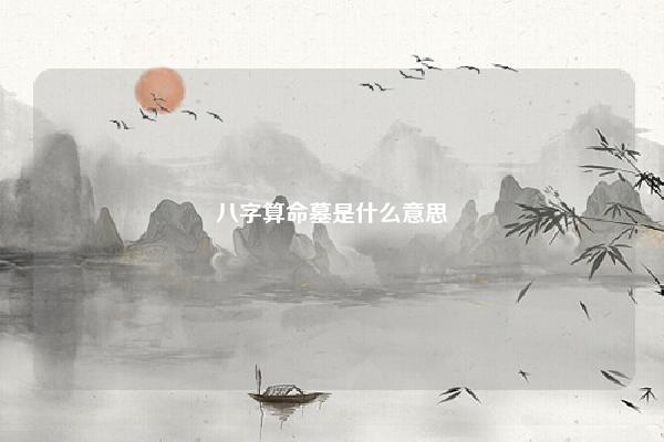八字算命墓是什么意思 八字中什么叫墓 命理 第1张 八字算命墓是什么意思 八字中什么叫墓 命理 第1张