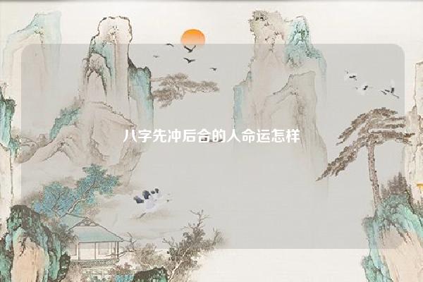 八字先冲后合的人命运怎样 男命八字相合 命理 第1张 八字先冲后合的人命运怎样 男命八字相合 命理 第1张
