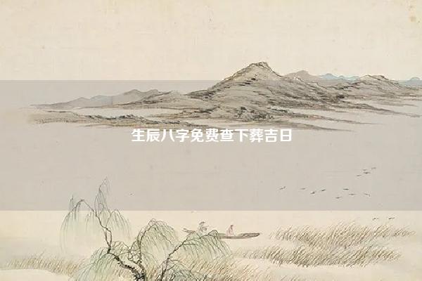 生辰八字免费查下葬吉日 搬家查日子与生辰有关系吗 命理 第1张 生辰八字免费查下葬吉日 搬家查日子与生辰有关系吗 命理 第1张