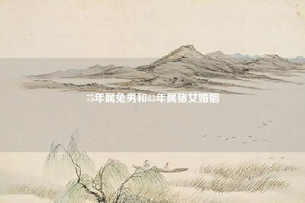 75年属兔男和83年属猪女婚姻,75年属兔男和83年属猪女婚配 命理 第1张