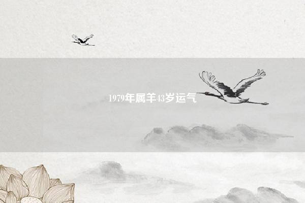 1979年属羊43岁运气 1979年属羊43岁运势 命理 第1张