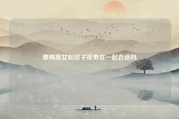 摩羯座女和双子座男在一起合适吗 摩羯座女和双子座男在一起的概率大吗 命理 第1张