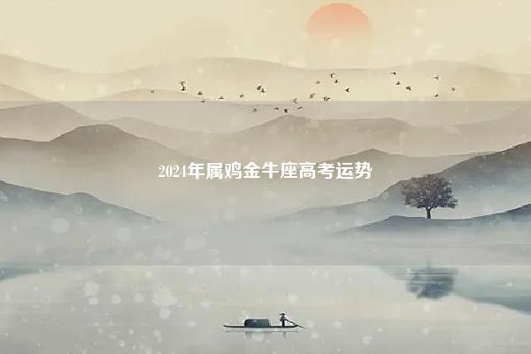 2024年属鸡金牛座高考运势 命理 第1张
