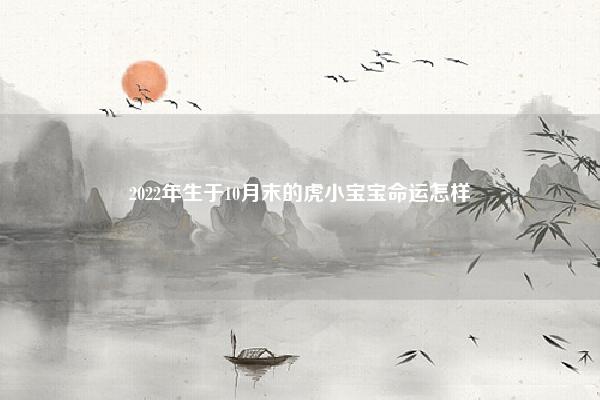 2022年生于10月末的虎小宝宝命运怎样 2022年正月出生的虎宝宝运势怎样 命理 第1张