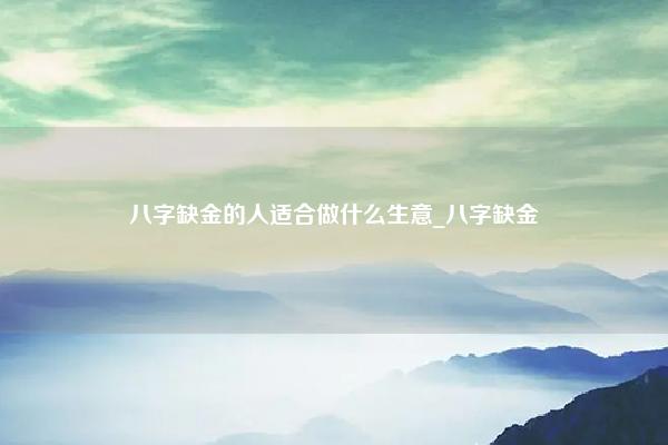 八字缺金的人适合做什么生意 八字缺金 没钱 命理 第1张