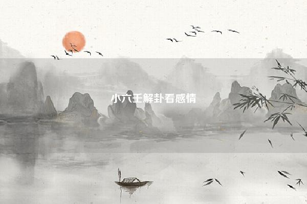小六壬解卦看感情,小六壬解卦感情 命理 第1张